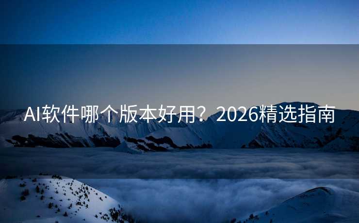 AI软件哪个版本好用?2026精选指南 AI软件哪个版本好用?2026精选指南