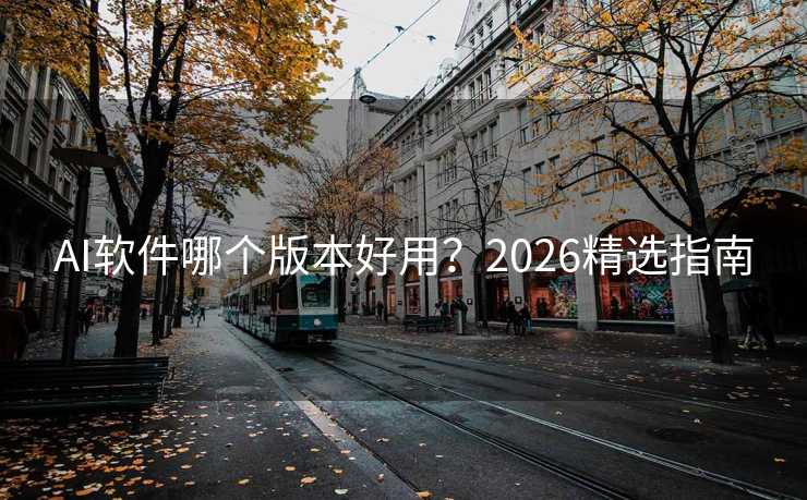 AI软件哪个版本好用?2026精选指南 AI软件哪个版本好用?2026精选指南